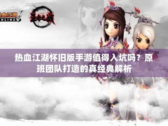 热血江湖怀旧版手游值得入坑吗？原班团队打造的真经典解析