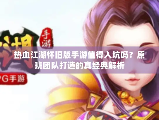 热血江湖怀旧版手游值得入坑吗？原班团队打造的真经典解析