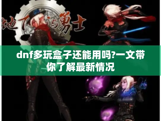 dnf多玩盒子还能用吗?一文带你了解最新情况