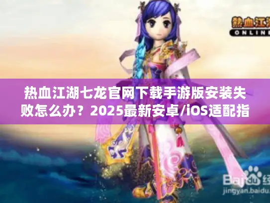 热血江湖七龙官网下载手游版安装失败怎么办？2025最新安卓/iOS适配指南
