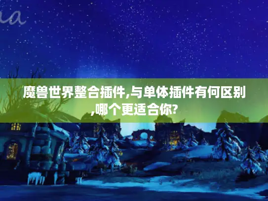 魔兽世界整合插件,与单体插件有何区别,哪个更适合你?