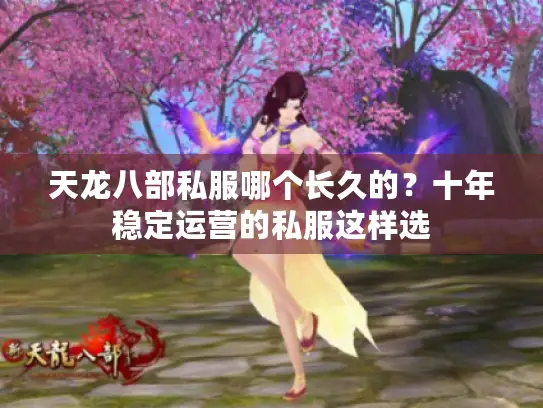 天龙八部私服哪个长久的?十年稳定运营的私服这样选 天龙八部私服哪个长久的?十年稳定运营的私服这样选