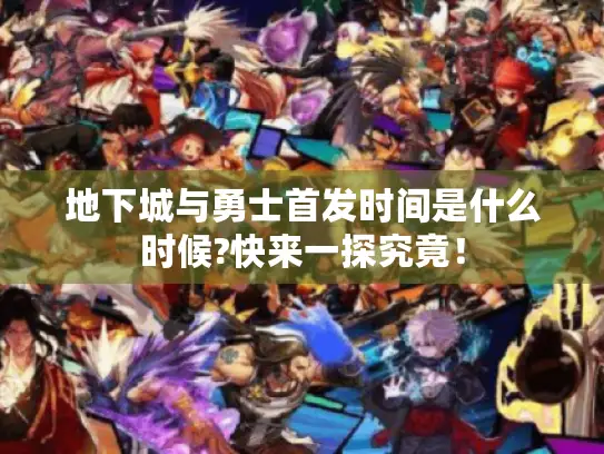地下城与勇士首发时间是什么时候?快来一探究竟！
