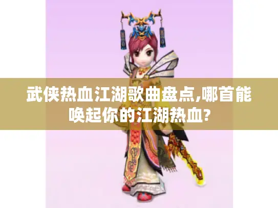 武侠热血江湖歌曲盘点,哪首能唤起你的江湖热血?