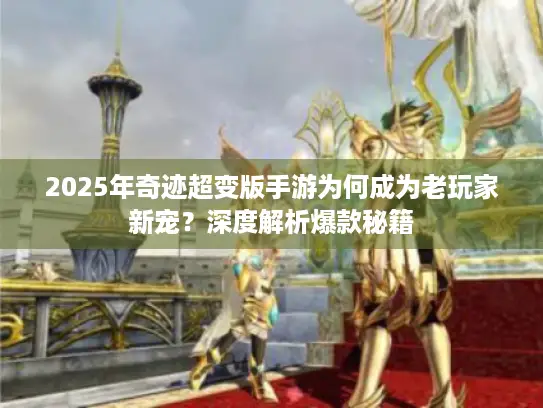 2025年奇迹超变版手游为何成为老玩家新宠?深度解析爆款秘籍 2025年奇迹超变版手游为何成为老玩家新宠?深度解析爆款秘籍