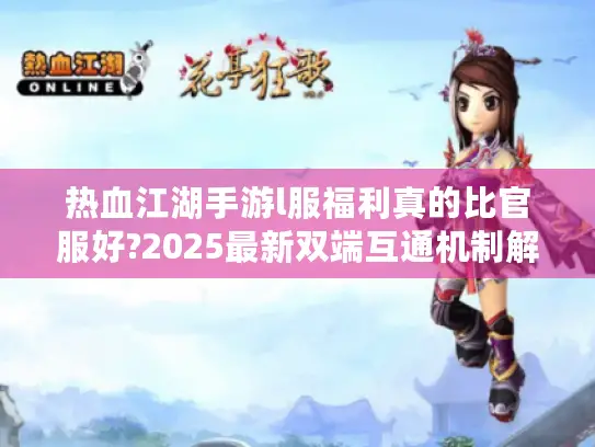 热血江湖手游l服福利真的比官服好?2025最新双端互通机制解析