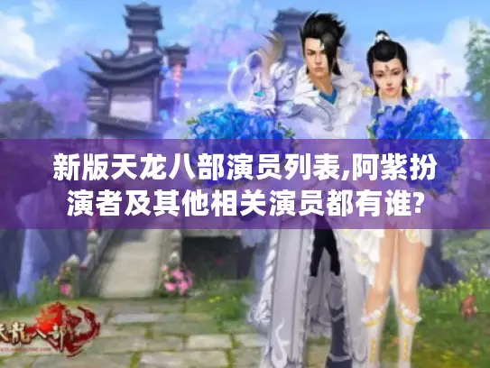 新版天龙八部演员列表,阿紫扮演者及其他相关演员都有谁? 新版天龙八部演员列表,阿紫扮演者及其他相关演员都有谁?