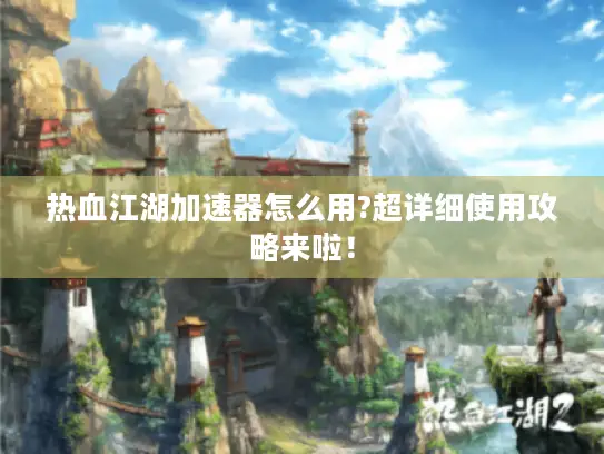 热血江湖加速器怎么用?超详细使用攻略来啦! 热血江湖加速器怎么用?超详细使用攻略来啦!