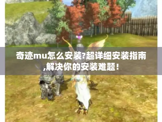 奇迹mu怎么安装?超详细安装指南,解决你的安装难题! 奇迹mu怎么安装?超详细安装指南,解决你的安装难题!
