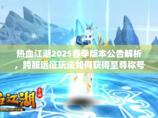 热血江湖2025春季版本公告解析,跨服远征玩法如何获得至尊称号? 热血江湖2025春季版本公告解析,跨服远征玩法如何获得至尊称号?