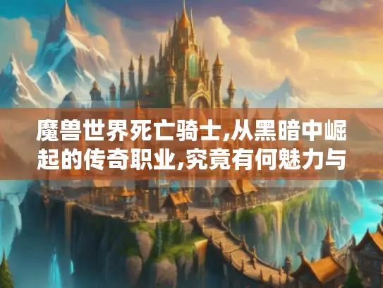 魔兽世界死亡骑士,从黑暗中崛起的传奇职业,究竟有何魅力与成长秘诀?