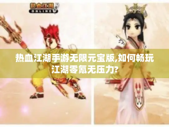 热血江湖手游无限元宝版,如何畅玩江湖零氪无压力?