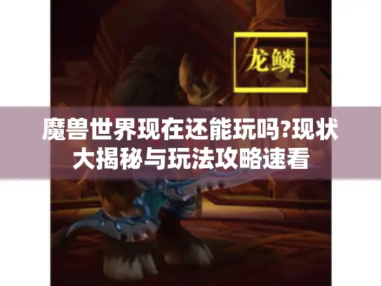 魔兽世界现在还能玩吗?现状大揭秘与玩法攻略速看 魔兽世界现在还能玩吗?现状大揭秘与玩法攻略速看