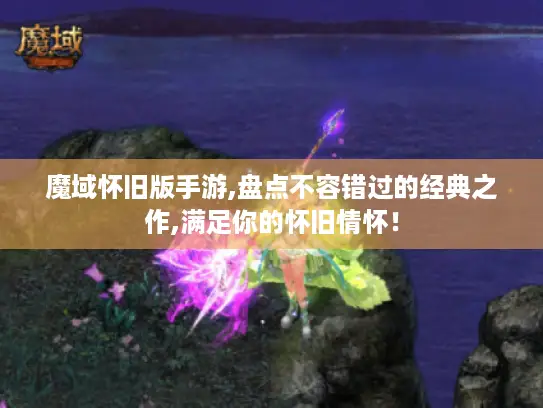 魔域怀旧版手游,盘点不容错过的经典之作,满足你的怀旧情怀！