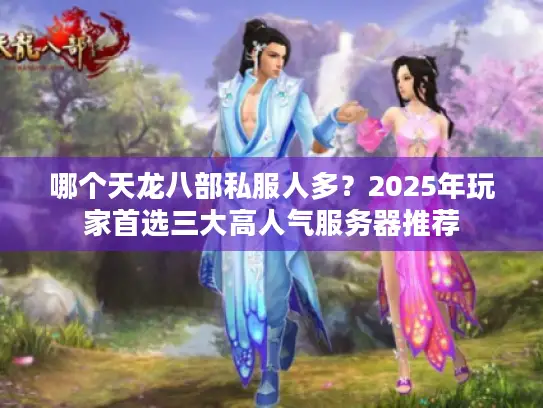 哪个天龙八部私服人多？2025年玩家首选三大高人气服务器推荐