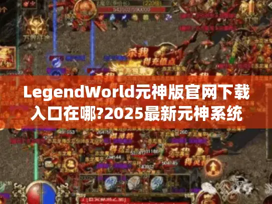 LegendWorld元神版官网下载入口在哪?2025最新元神系统攻略揭秘