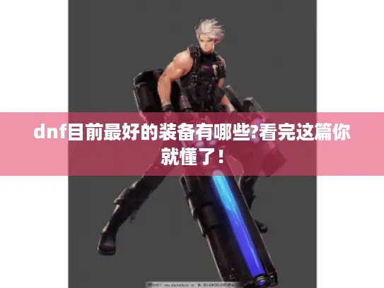dnf目前最好的装备有哪些?看完这篇你就懂了! dnf目前最好的装备有哪些?看完这篇你就懂了!