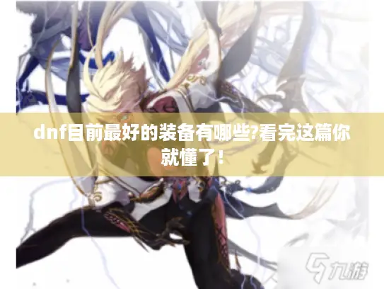dnf目前最好的装备有哪些?看完这篇你就懂了! dnf目前最好的装备有哪些?看完这篇你就懂了!