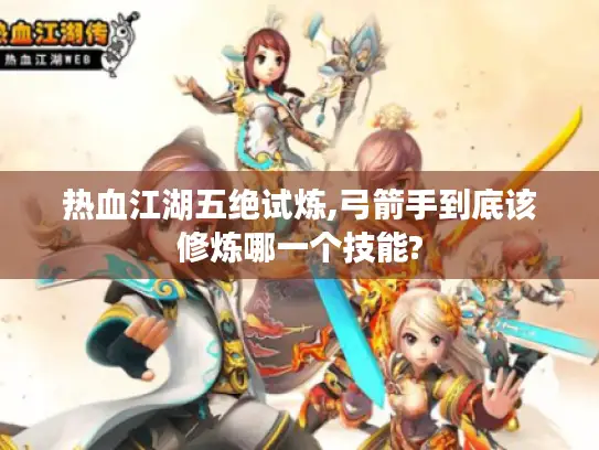 热血江湖五绝试炼,弓箭手到底该修炼哪一个技能? 热血江湖五绝试炼,弓箭手到底该修炼哪一个技能?