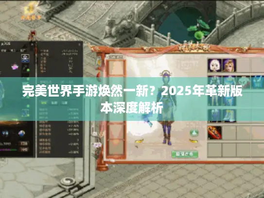 完美世界手游焕然一新?2025年革新版本深度解析 完美世界手游焕然一新?2025年革新版本深度解析