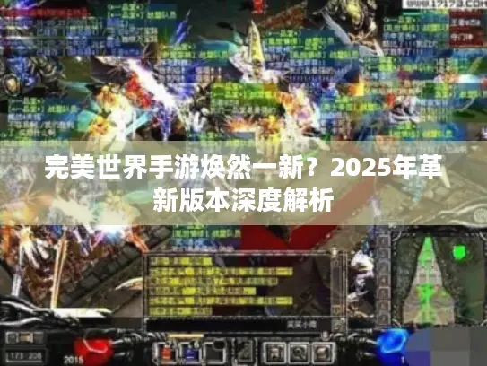 完美世界手游焕然一新?2025年革新版本深度解析 完美世界手游焕然一新?2025年革新版本深度解析