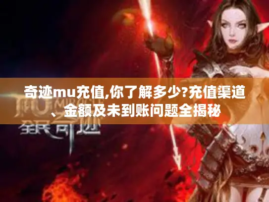 奇迹mu充值,你了解多少?充值渠道、金额及未到账问题全揭秘