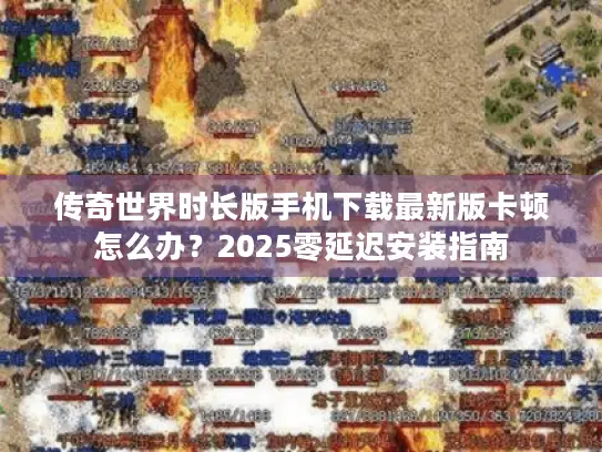 传奇世界时长版手机下载最新版卡顿怎么办?2025零延迟安装指南 传奇世界时长版手机下载最新版卡顿怎么办?2025零延迟安装指南