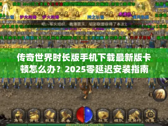传奇世界时长版手机下载最新版卡顿怎么办?2025零延迟安装指南 传奇世界时长版手机下载最新版卡顿怎么办?2025零延迟安装指南