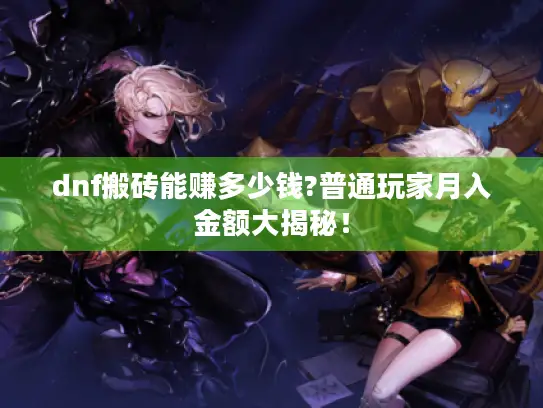 dnf搬砖能赚多少钱?普通玩家月入金额大揭秘！