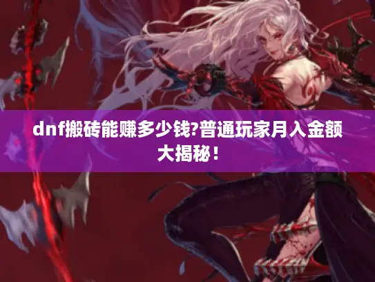 dnf搬砖能赚多少钱?普通玩家月入金额大揭秘！