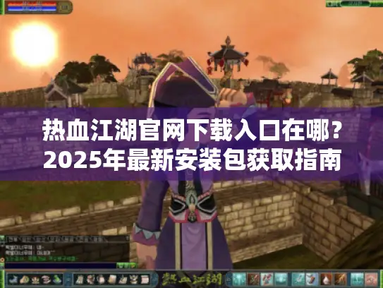 热血江湖官网下载入口在哪？2025年最新安装包获取指南