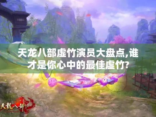 天龙八部虚竹演员大盘点,谁才是你心中的最佳虚竹?