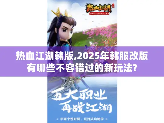 热血江湖韩版,2025年韩服改版有哪些不容错过的新玩法?