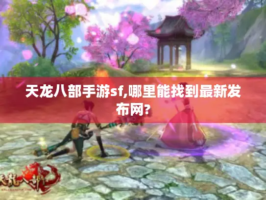 天龙八部手游sf,哪里能找到最新发布网?