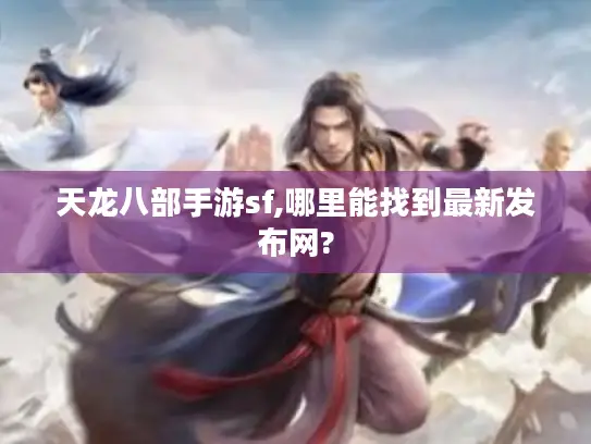 天龙八部手游sf,哪里能找到最新发布网?