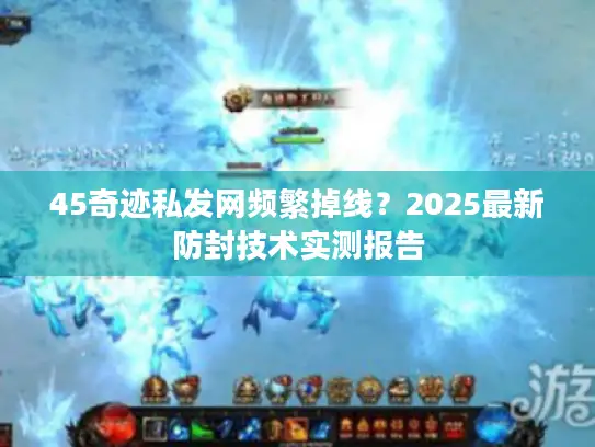 45奇迹私发网频繁掉线？2025最新防封技术实测报告