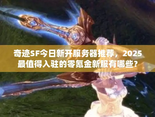 奇迹SF今日新开服务器推荐，2025最值得入驻的零氪金新服有哪些？