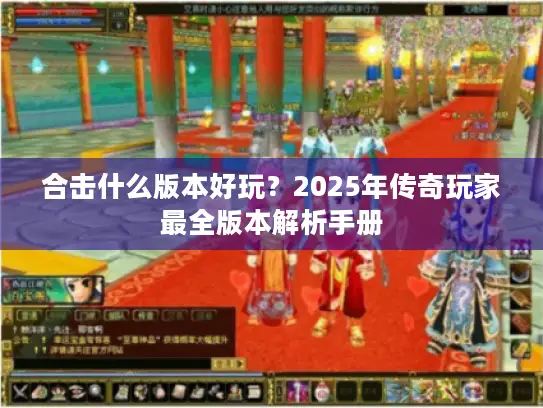 合击什么版本好玩?2025年传奇玩家最全版本解析手册 合击什么版本好玩?2025年传奇玩家最全版本解析手册