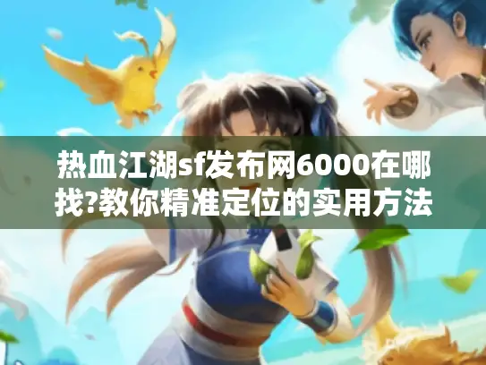 热血江湖sf发布网6000在哪找?教你精准定位的实用方法! 热血江湖sf发布网6000在哪找?教你精准定位的实用方法!