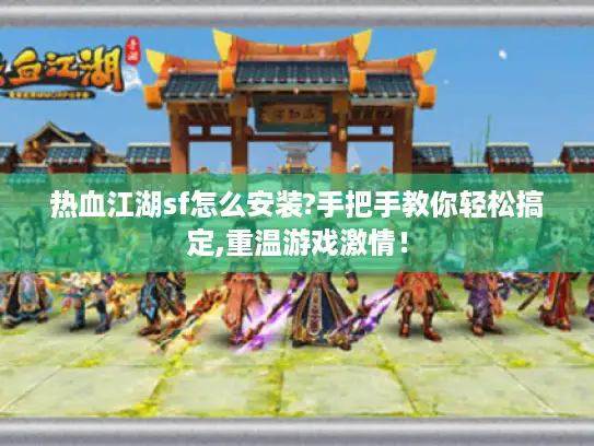 热血江湖sf怎么安装?手把手教你轻松搞定,重温游戏激情！