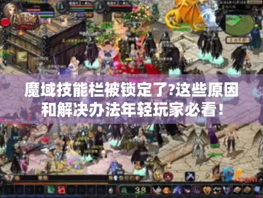 魔域技能栏被锁定了?这些原因和解决办法年轻玩家必看！