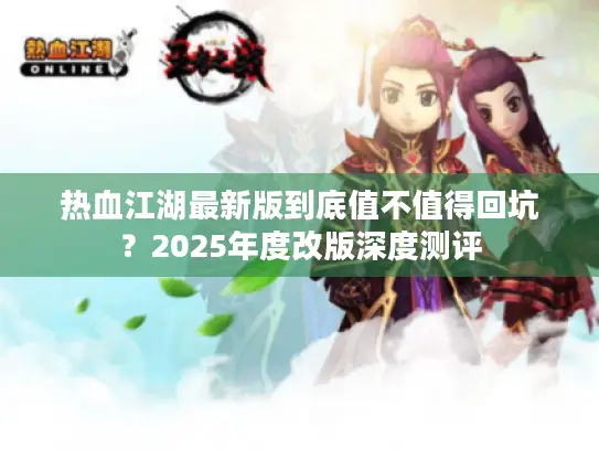 热血江湖最新版到底值不值得回坑？2025年度改版深度测评