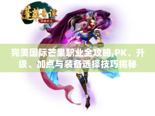 完美国际芒果职业全攻略,PK、升级、加点与装备选择技巧揭秘 完美国际芒果职业全攻略,PK、升级、加点与装备选择技巧揭秘