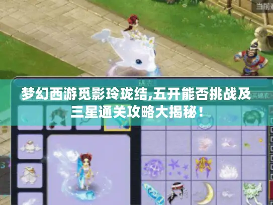 梦幻西游觅影玲珑结,五开能否挑战及三星通关攻略大揭秘！