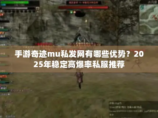 手游奇迹mu私发网有哪些优势？2025年稳定高爆率私服推荐