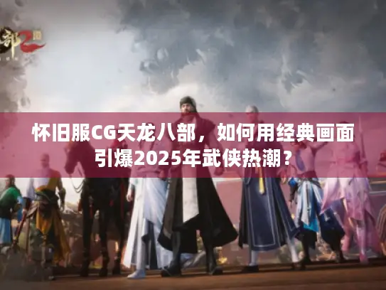 怀旧服CG天龙八部，如何用经典画面引爆2025年武侠热潮？