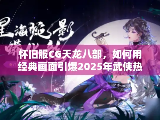 怀旧服CG天龙八部，如何用经典画面引爆2025年武侠热潮？