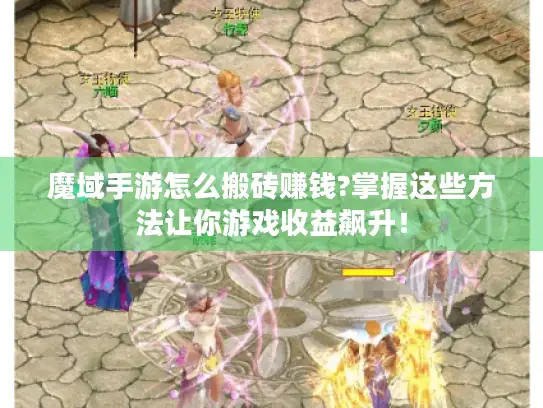 魔域手游怎么搬砖赚钱?掌握这些方法让你游戏收益飙升! 魔域手游怎么搬砖赚钱?掌握这些方法让你游戏收益飙升!