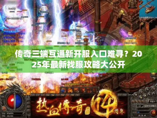 传奇三端互通新开服入口难寻?2025年最新找服攻略大公开 传奇三端互通新开服入口难寻?2025年最新找服攻略大公开