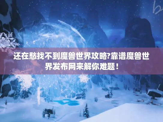 还在愁找不到魔兽世界攻略?靠谱魔兽世界发布网来解你难题! 还在愁找不到魔兽世界攻略?靠谱魔兽世界发布网来解你难题!